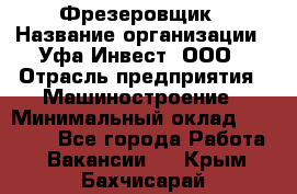 Фрезеровщик › Название организации ­ Уфа-Инвест, ООО › Отрасль предприятия ­ Машиностроение › Минимальный оклад ­ 55 000 - Все города Работа » Вакансии   . Крым,Бахчисарай